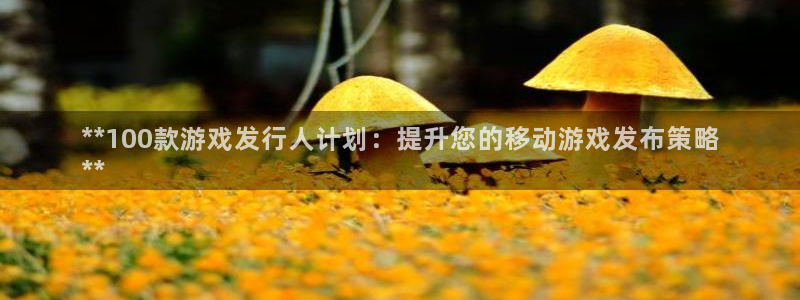 门徒平台注册中心官网：**100款游戏发行人计划：提升您的移动游戏发布策略
**