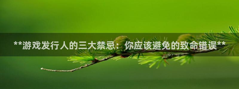 门徒平台布7O777：**游戏发行人的三大禁忌：你应该避免的致命错误**