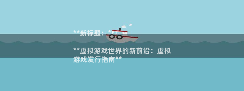 门徒娱乐总代理：**新标题：**

**虚拟游戏世界的新前沿：虚拟
游戏发行指南**