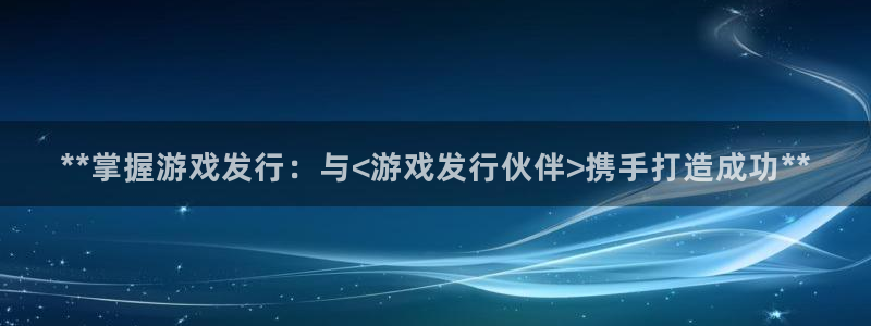 门徒平台家 5O6917 门徒：**掌握游戏发行：与<游戏发行伙伴>携手打造成功**