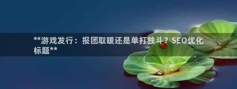 门徒平台登录注册流程：**游戏发行：报团取暖还是单打独斗？SEO优化
标题**