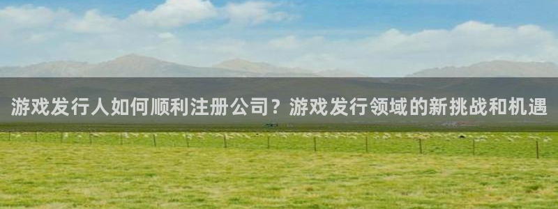 门徒娱乐如何注册登陆：游戏发行人如何顺利注册公司？游戏发行领域的新挑战和机遇