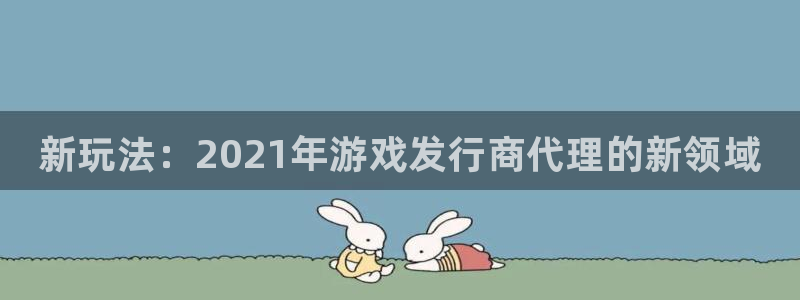 门徒平台二7O777：新玩法：2021年游戏发行商代理的新领域