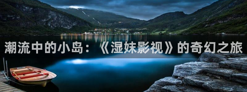 三米影视电视剧在线观看：潮流中的小岛：《湿妺影视》的奇幻之旅